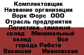 Комплектовщик › Название организации ­ Ворк Форс, ООО › Отрасль предприятия ­ Логистика, таможня, склад › Минимальный оклад ­ 27 000 - Все города Работа » Вакансии   . Ивановская обл.